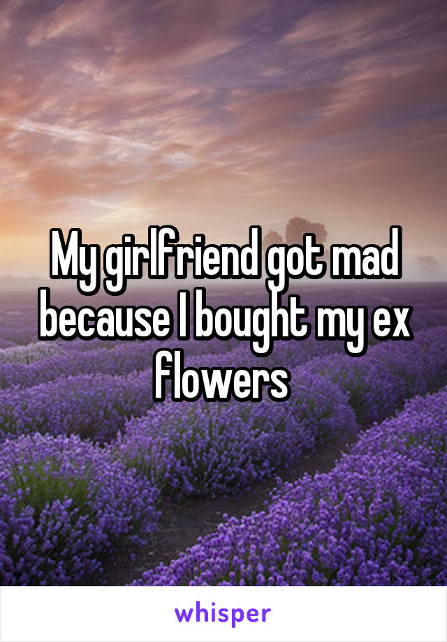 My girlfriend got mad because I bought my ex flowers 