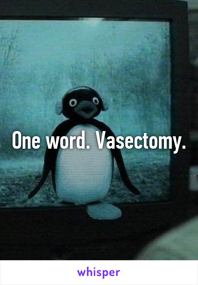 One word. Vasectomy.