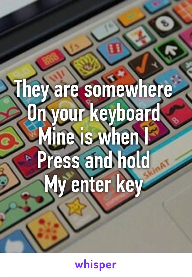 They are somewhere 
On your keyboard 
Mine is when I 
Press and hold 
My enter key 