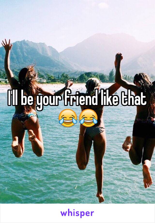 I'll be your friend like that 😂😂