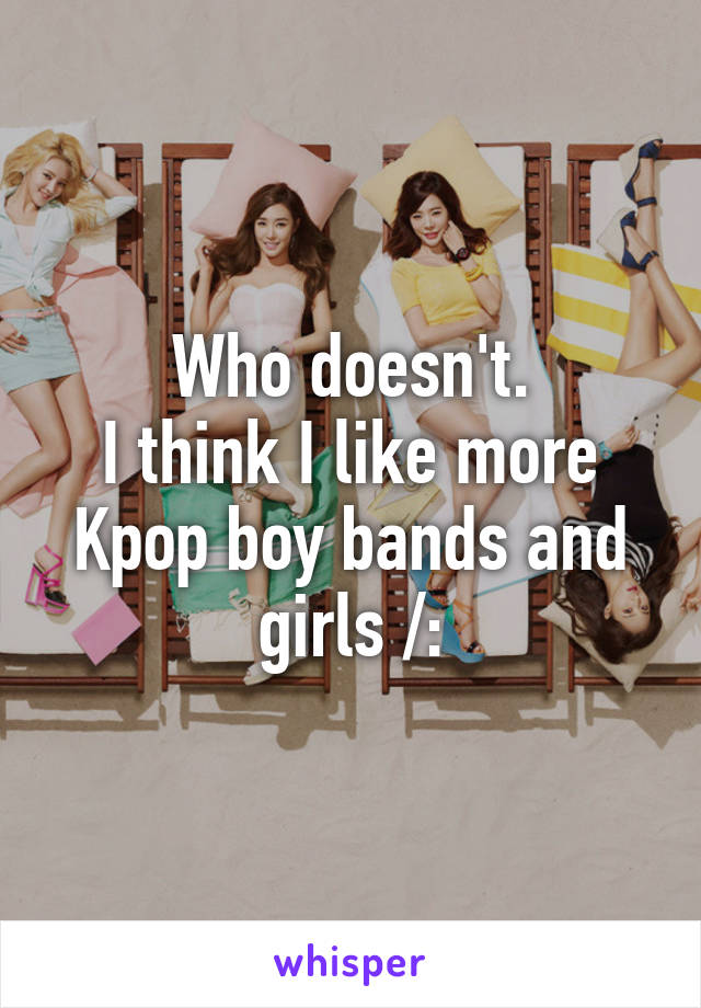 Who doesn't.
I think I like more Kpop boy bands and girls /: