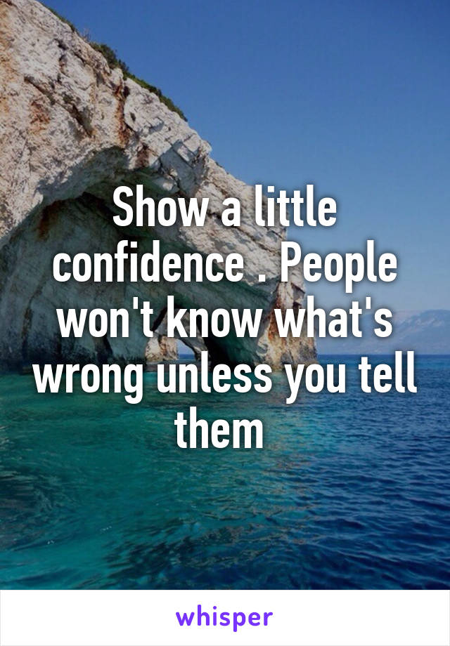 Show a little confidence . People won't know what's wrong unless you tell them 