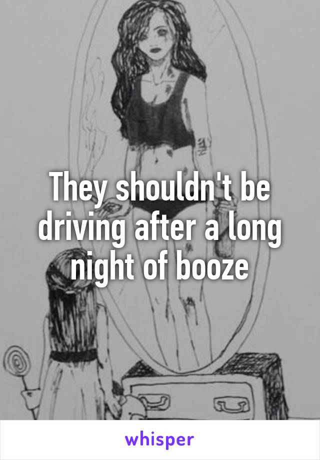 They shouldn't be driving after a long night of booze