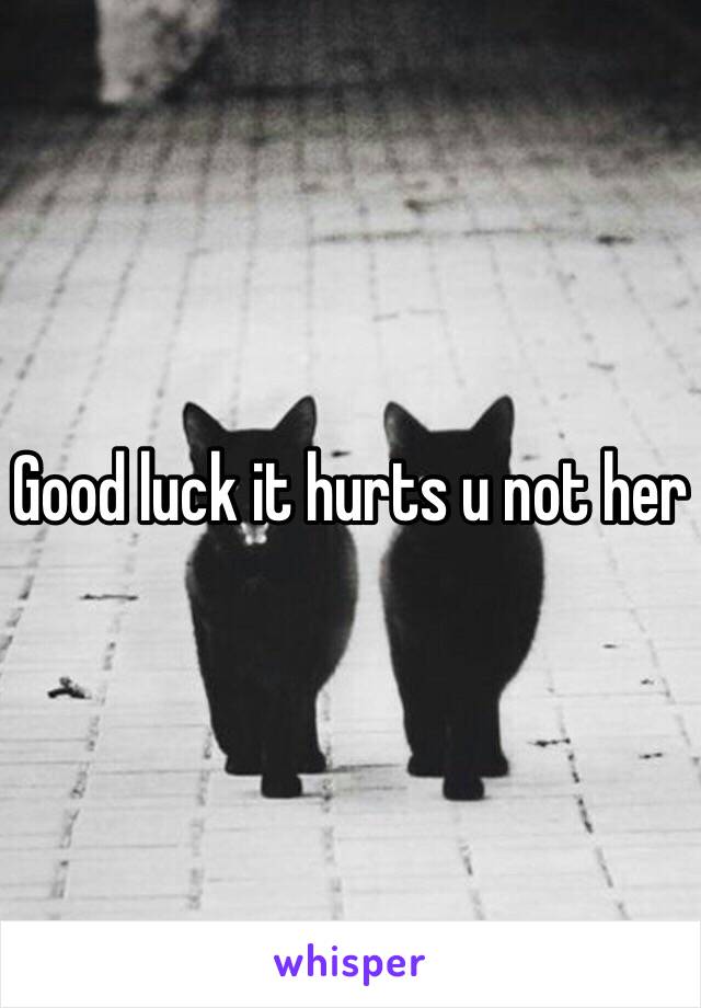 Good luck it hurts u not her