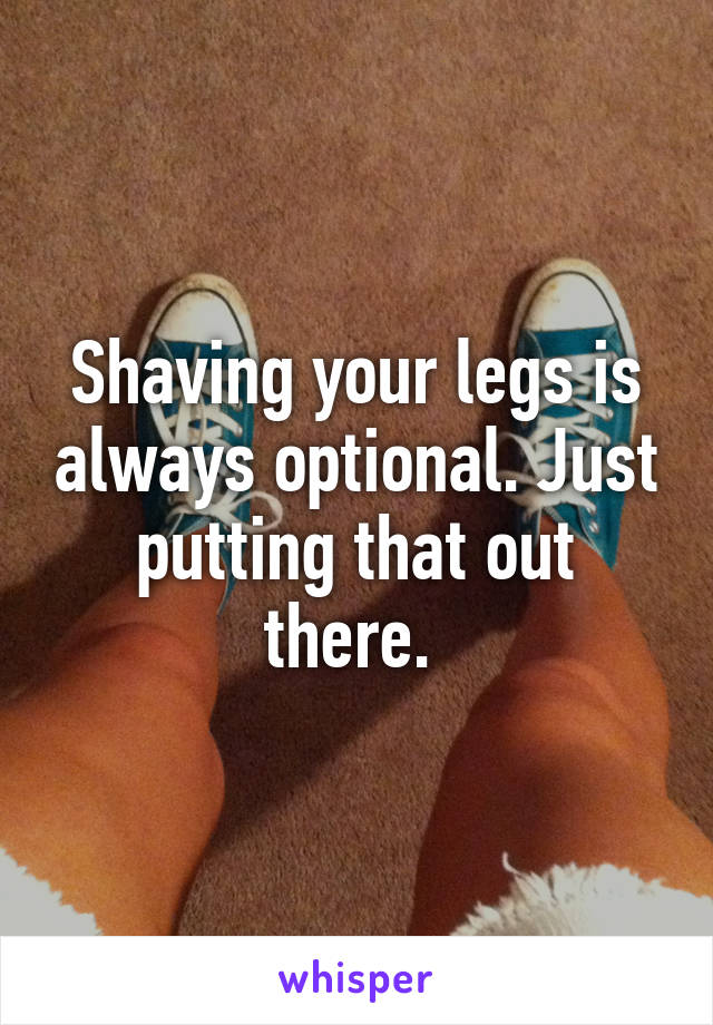 Shaving your legs is always optional. Just putting that out there. 