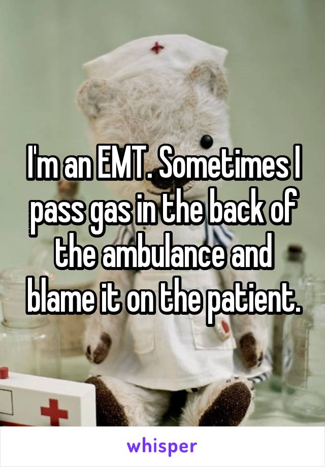 I'm an EMT. Sometimes I pass gas in the back of the ambulance and blame it on the patient.