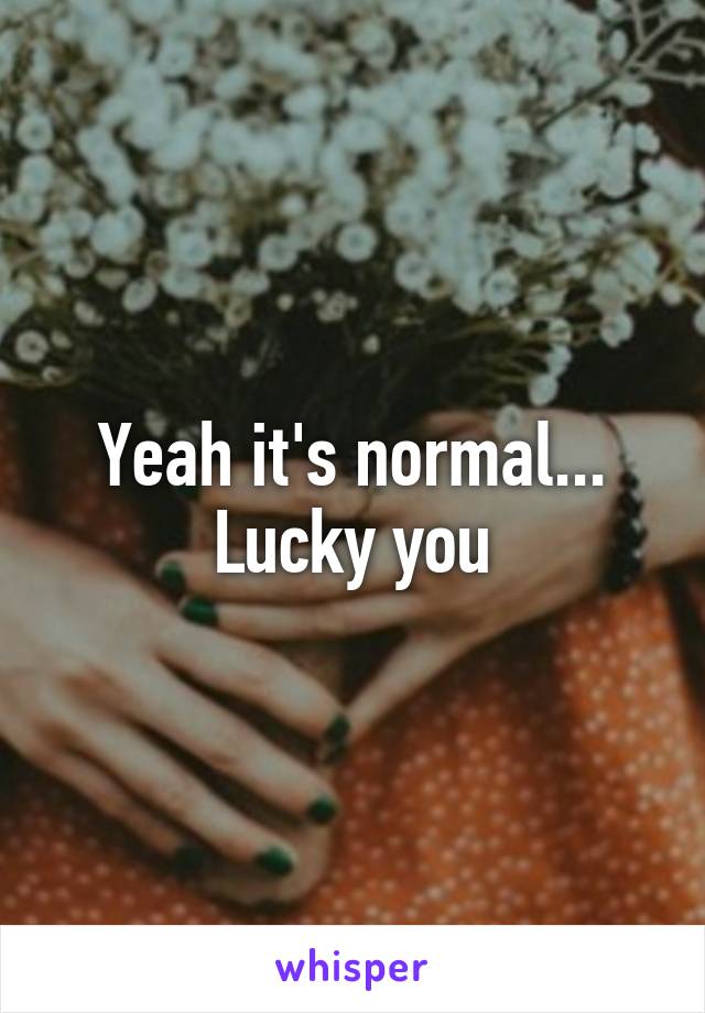 Yeah it's normal... Lucky you