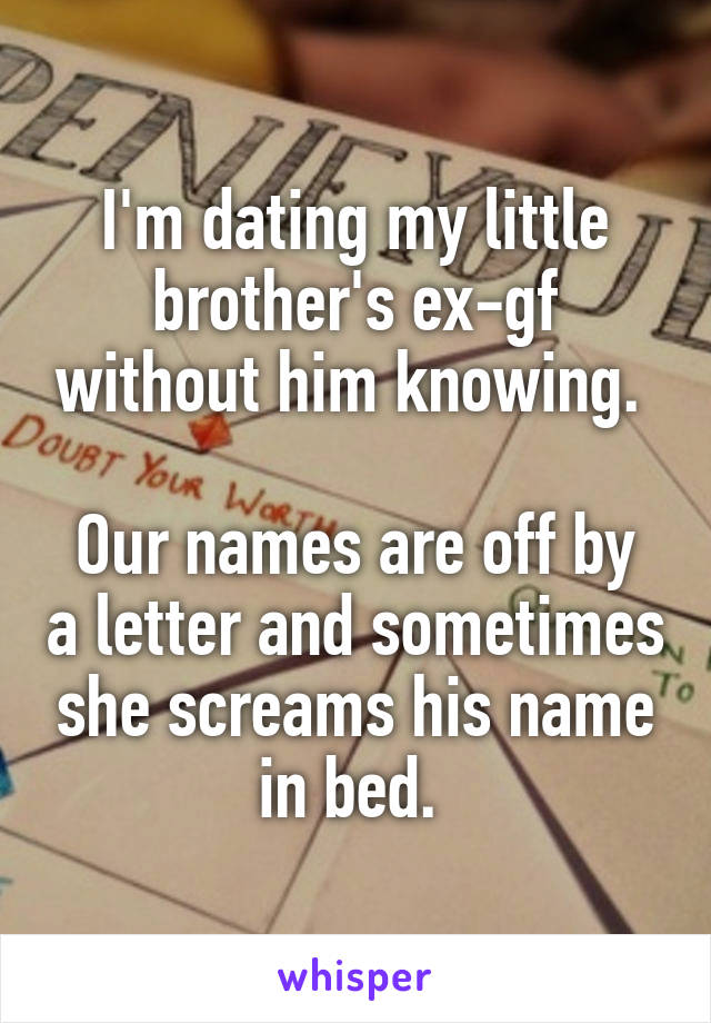 I'm dating my little brother's ex-gf without him knowing. 

Our names are off by a letter and sometimes she screams his name in bed. 