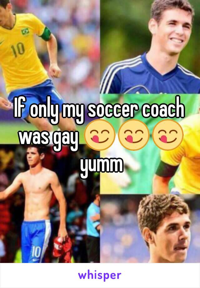 If only my soccer coach was gay 😋😋😋 yumm