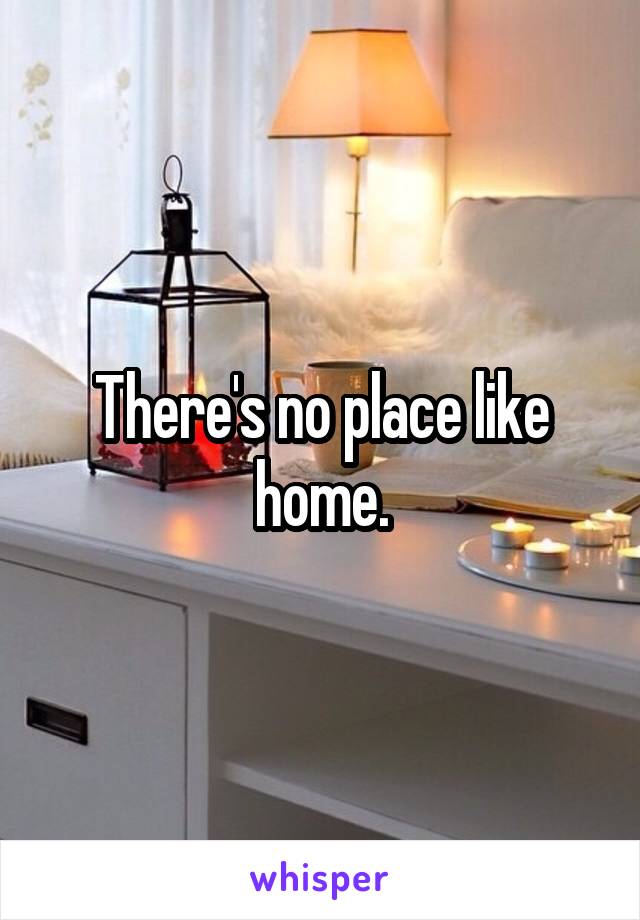 There's no place like home.