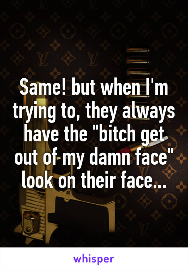 Same! but when I'm trying to, they always have the "bitch get out of my damn face" look on their face...