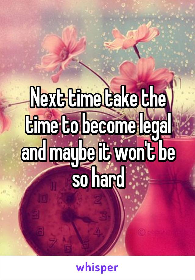 Next time take the time to become legal and maybe it won't be so hard