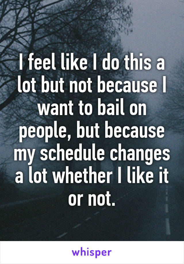 I feel like I do this a lot but not because I want to bail on people, but because my schedule changes a lot whether I like it or not.