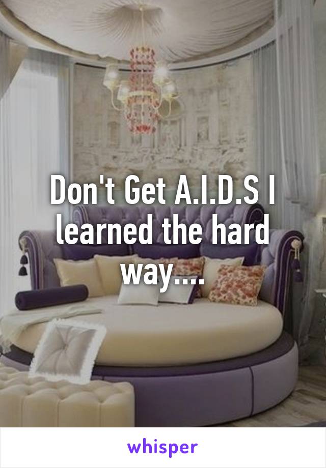 Don't Get A.I.D.S I learned the hard way....