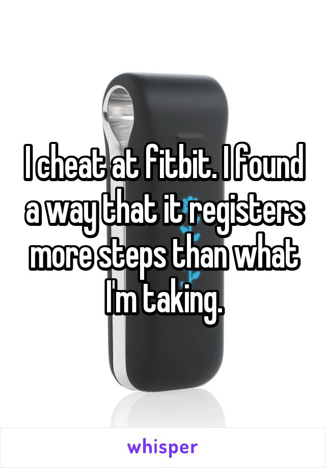 I cheat at fitbit. I found a way that it registers more steps than what I'm taking.