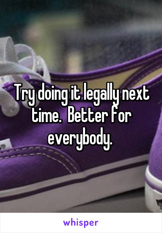 Try doing it legally next time.  Better for everybody. 