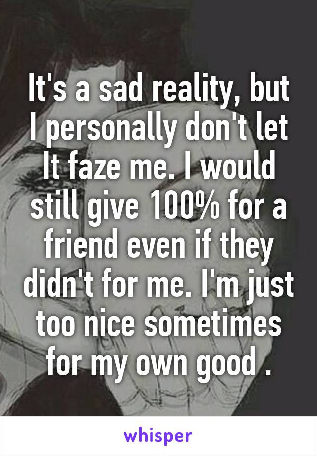 It's a sad reality, but I personally don't let
It faze me. I would still give 100% for a friend even if they didn't for me. I'm just too nice sometimes for my own good .