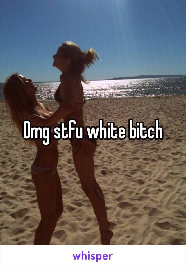 Omg stfu white bitch