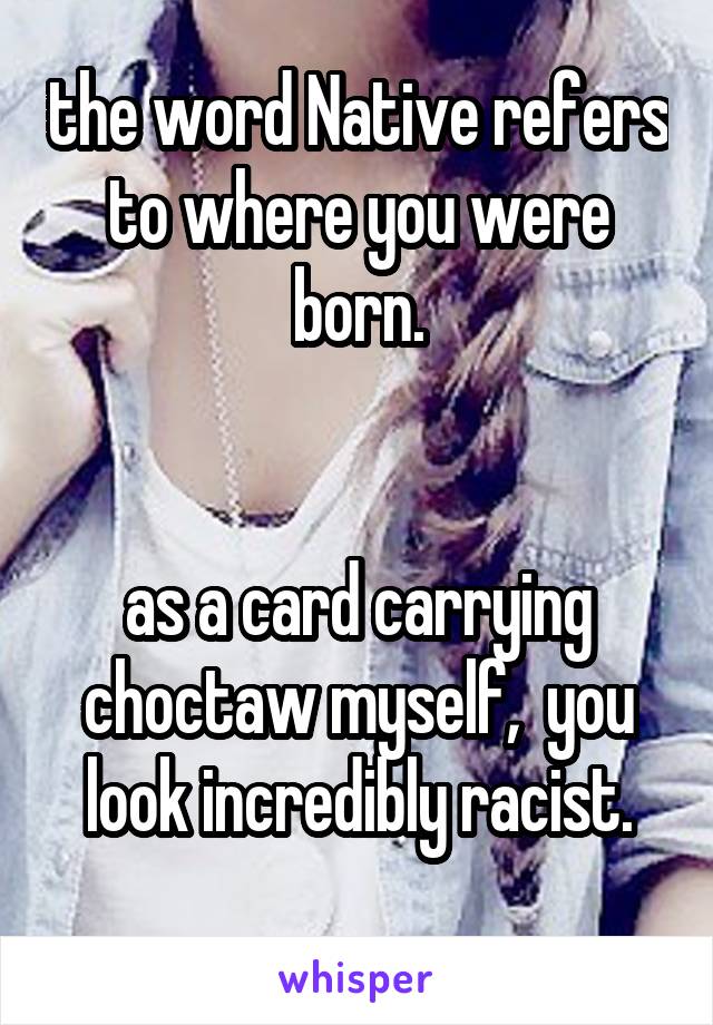 the word Native refers to where you were born.


as a card carrying choctaw myself,  you look incredibly racist.
