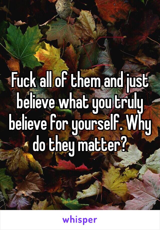 Fuck all of them and just believe what you truly believe for yourself. Why do they matter?