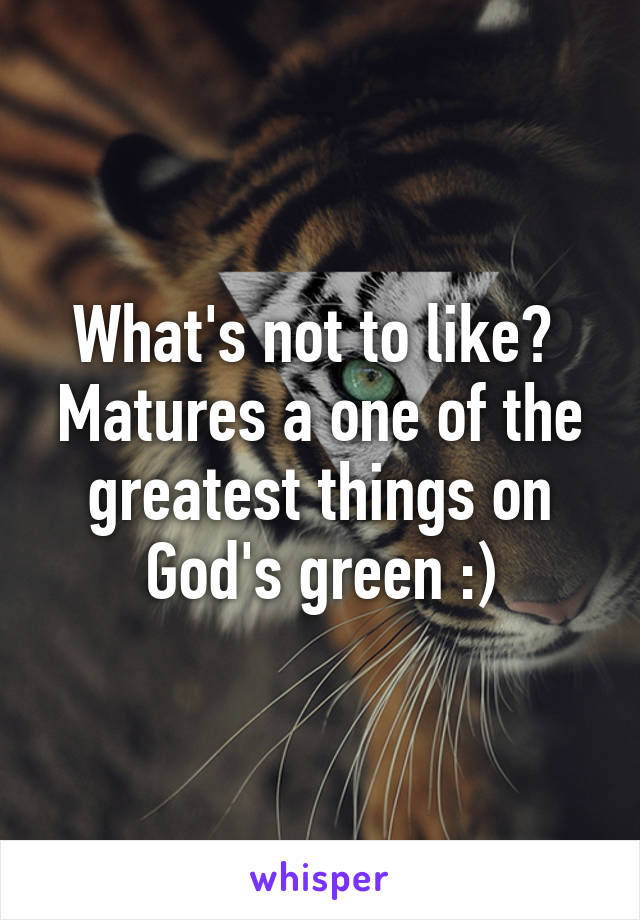 What's not to like?  Matures a one of the greatest things on God's green :)