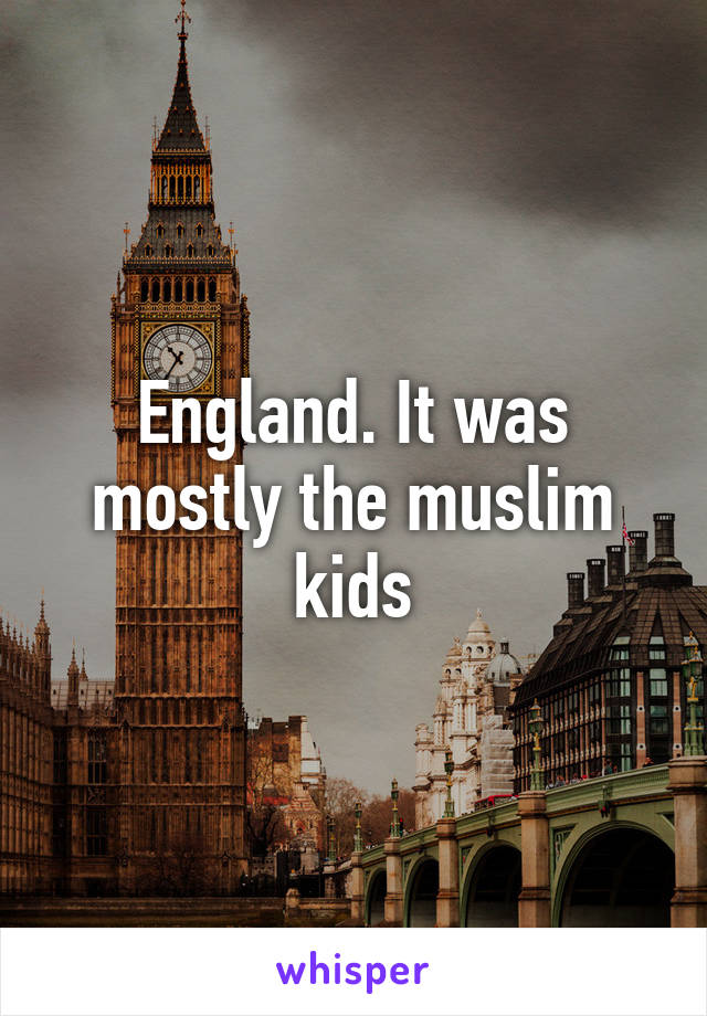 England. It was mostly the muslim kids