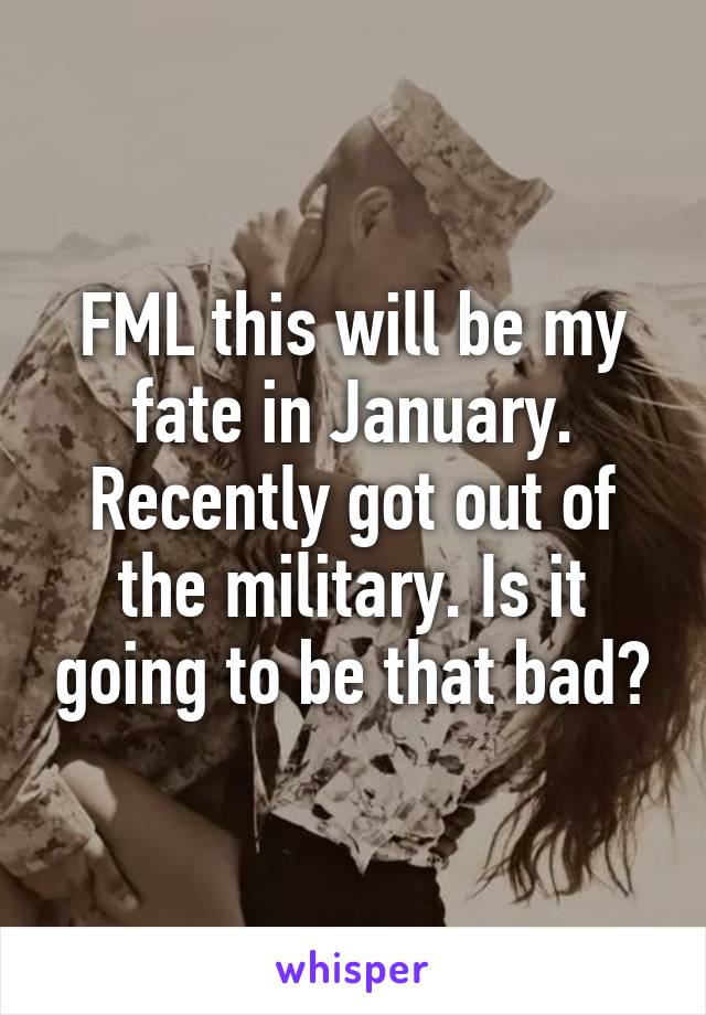 FML this will be my fate in January. Recently got out of the military. Is it going to be that bad?