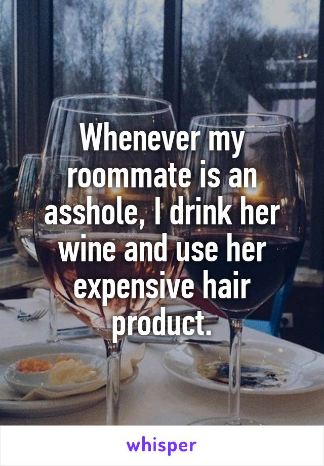 Whenever my roommate is an asshole, I drink her wine and use her expensive hair product.