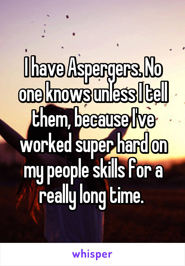 I have Aspergers. No one knows unless I tell them, because I've worked super hard on my people skills for a really long time. 