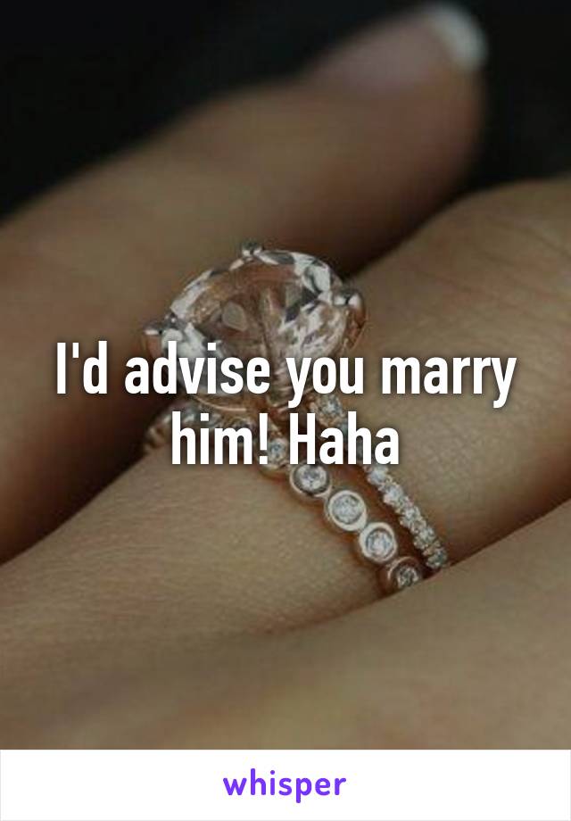 I'd advise you marry him! Haha