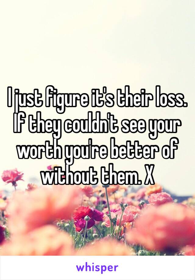 I just figure it's their loss. If they couldn't see your worth you're better of without them. X