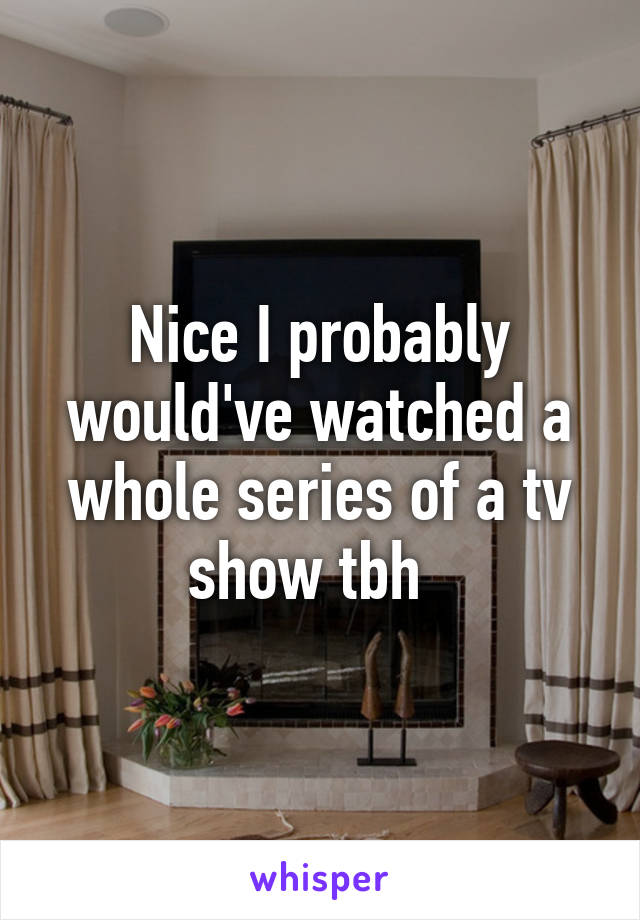 Nice I probably would've watched a whole series of a tv show tbh  