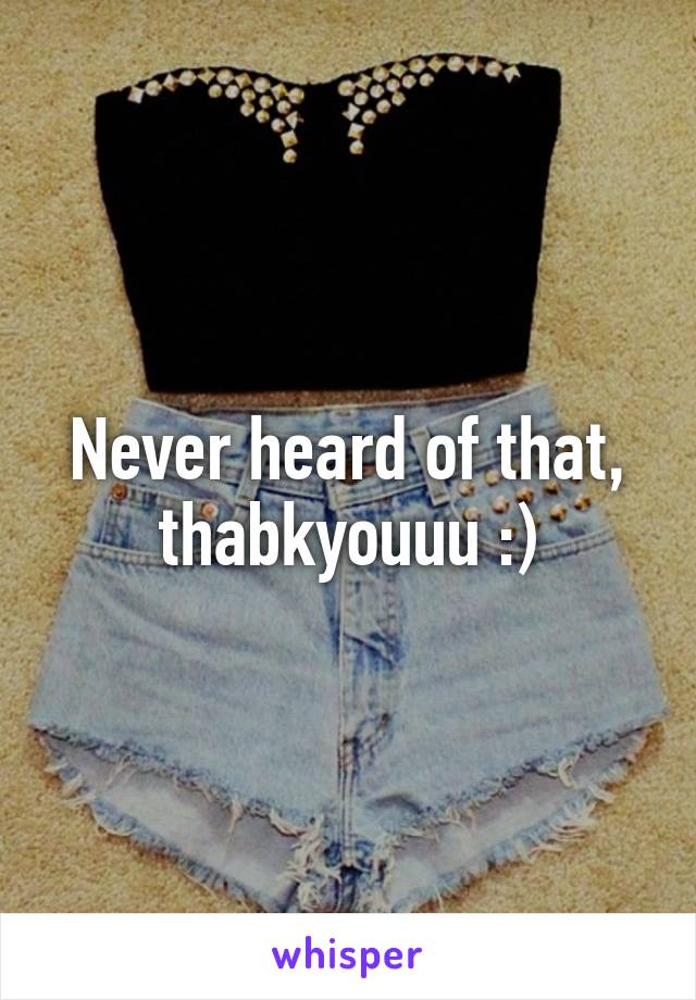 Never heard of that, thabkyouuu :)