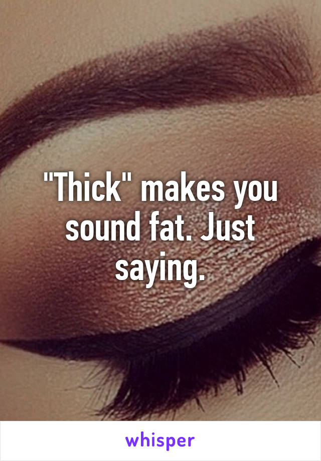 "Thick" makes you sound fat. Just saying.