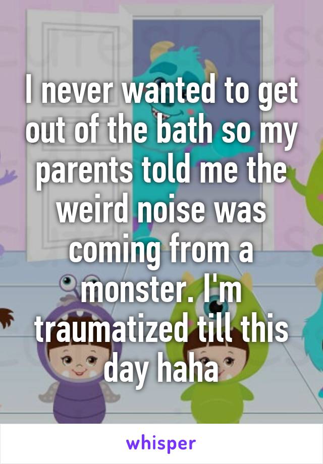 I never wanted to get out of the bath so my parents told me the weird noise was coming from a monster. I'm traumatized till this day haha