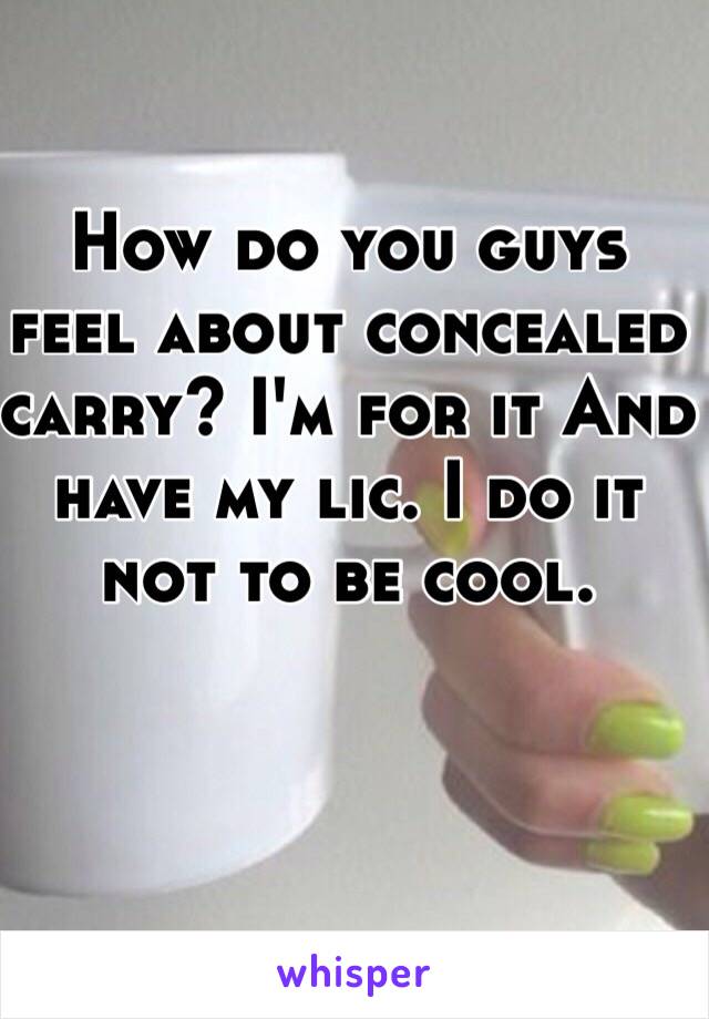 How do you guys feel about concealed carry? I'm for it And have my lic. I do it not to be cool.