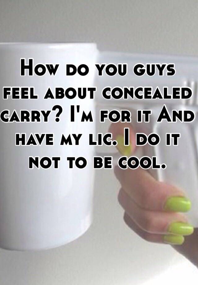 How do you guys feel about concealed carry? I'm for it And have my lic. I do it not to be cool.