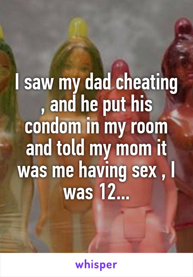 I saw my dad cheating , and he put his condom in my room and told my mom it was me having sex , I was 12...