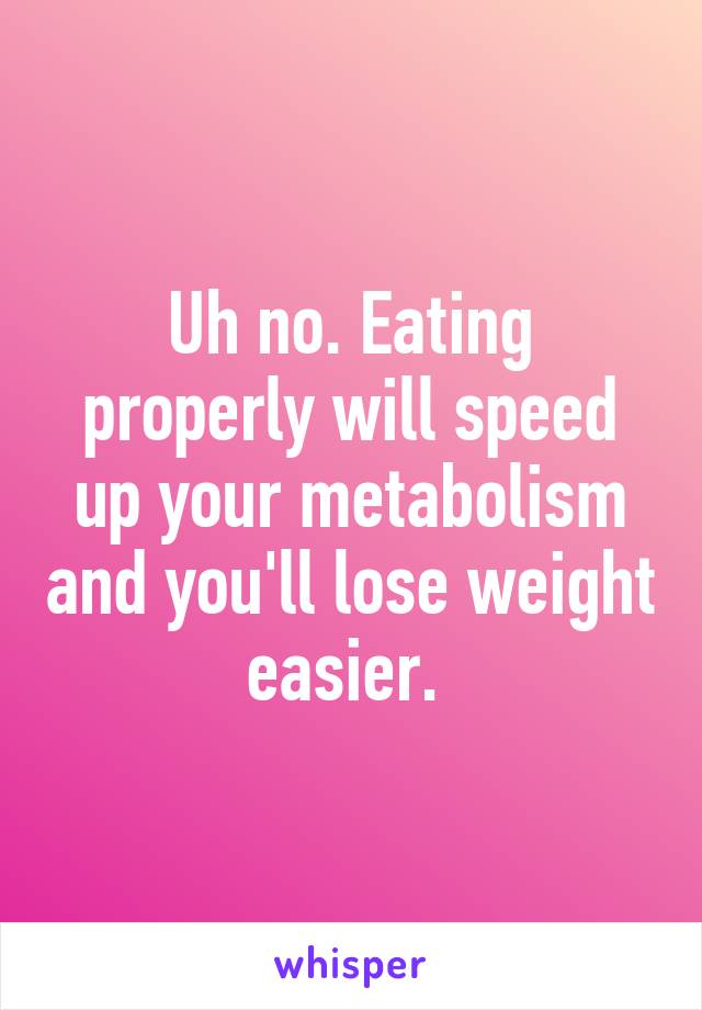 Uh no. Eating properly will speed up your metabolism and you'll lose weight easier. 