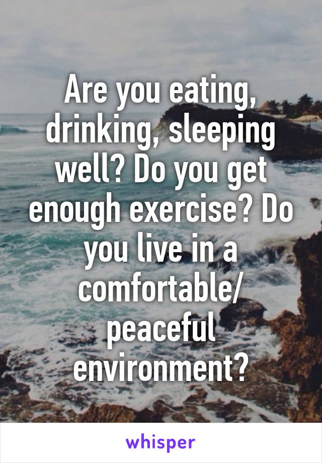 Are you eating, drinking, sleeping well? Do you get enough exercise? Do you live in a comfortable/ peaceful environment?