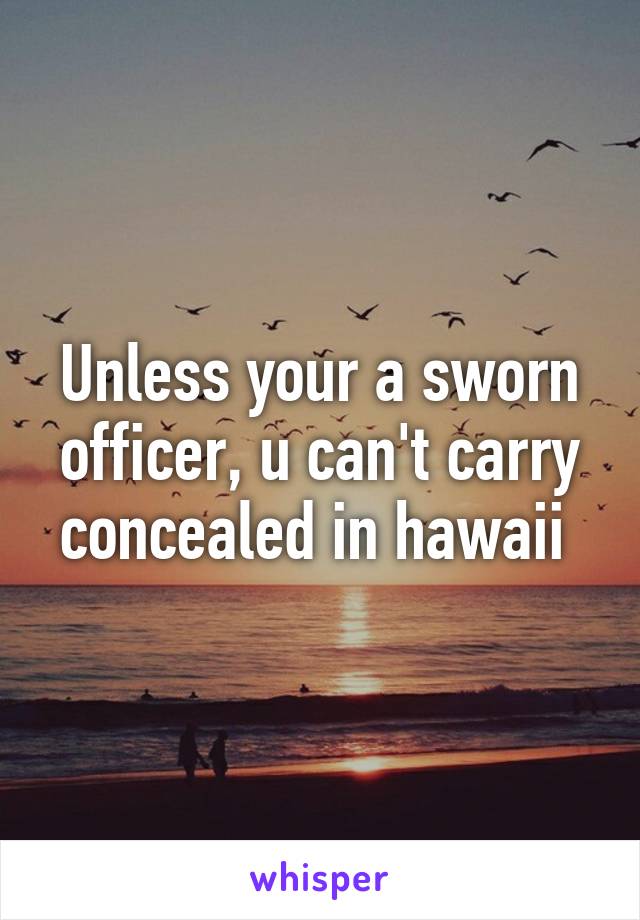 Unless your a sworn officer, u can't carry concealed in hawaii 