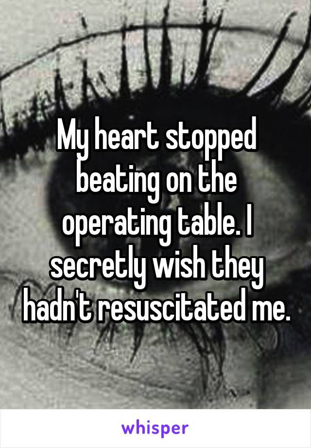 My heart stopped beating on the operating table. I secretly wish they hadn't resuscitated me.