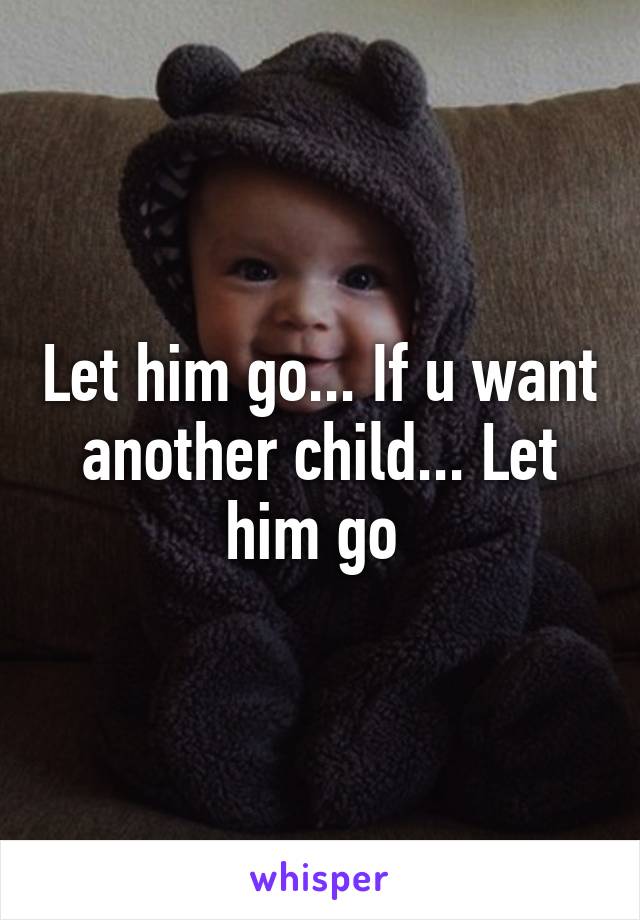 Let him go... If u want another child... Let him go 