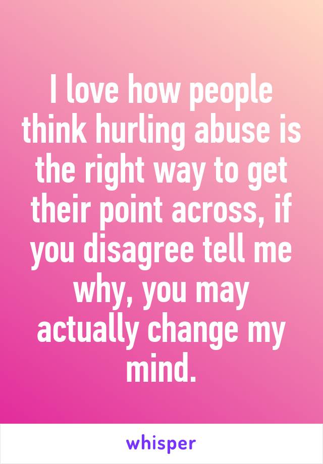 I love how people think hurling abuse is the right way to get their point across, if you disagree tell me why, you may actually change my mind.