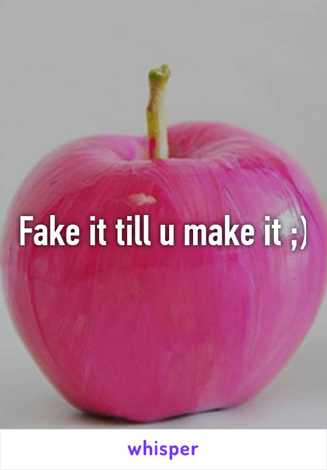 Fake it till u make it ;)