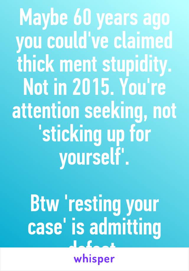 Maybe 60 years ago you could've claimed thick ment stupidity. Not in 2015. You're attention seeking, not 'sticking up for yourself'.

Btw 'resting your case' is admitting defeat.