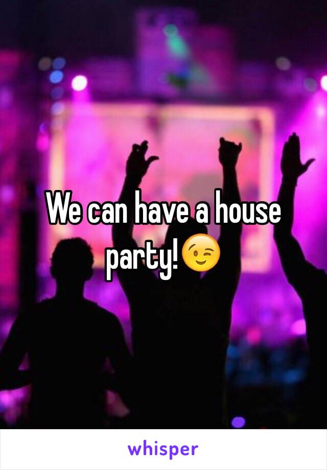 We can have a house party!😉