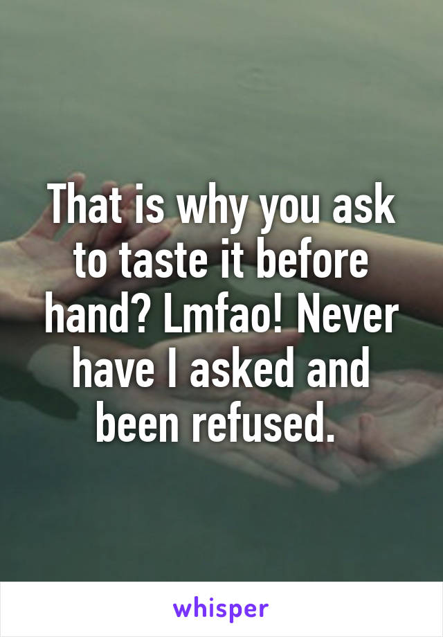 That is why you ask to taste it before hand? Lmfao! Never have I asked and been refused. 