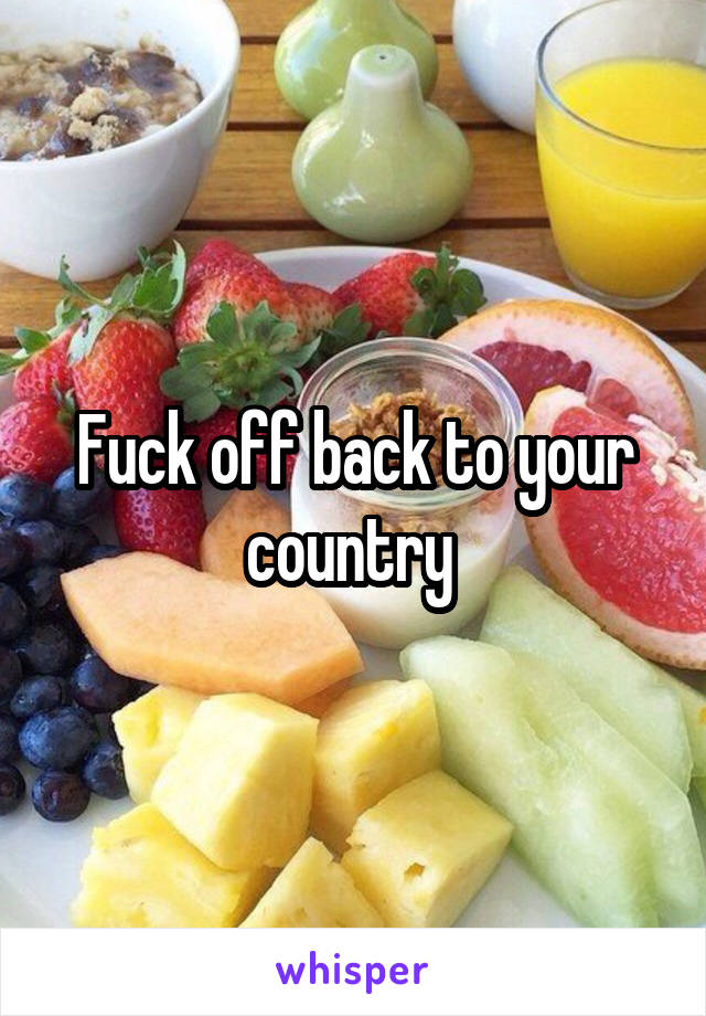 Fuck off back to your country 