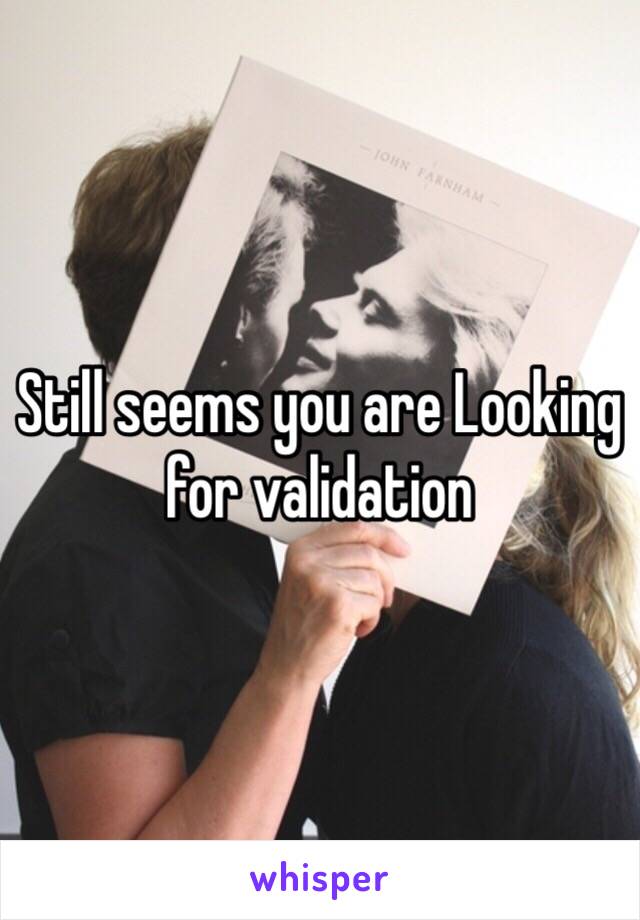 Still seems you are Looking for validation 